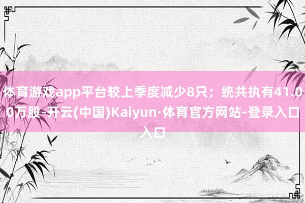 体育游戏app平台较上季度减少8只；统共执有41.00万股-开云(中国)Kaiyun·体育官方网站-登录入口