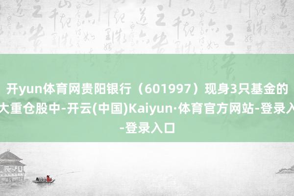 开yun体育网贵阳银行（601997）现身3只基金的十大重仓股中-开云(中国)Kaiyun·体育官方网站-登录入口