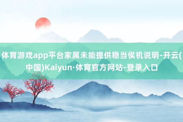 体育游戏app平台家属未能提供稳当俟机说明-开云(中国)Kaiyun·体育官方网站-登录入口