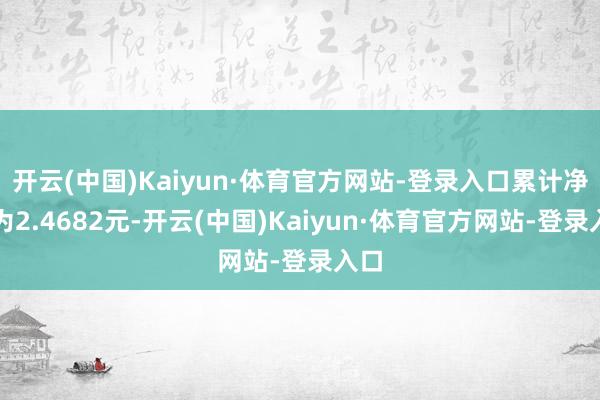 开云(中国)Kaiyun·体育官方网站-登录入口累计净值为2.4682元-开云(中国)Kaiyun·体育官方网站-登录入口