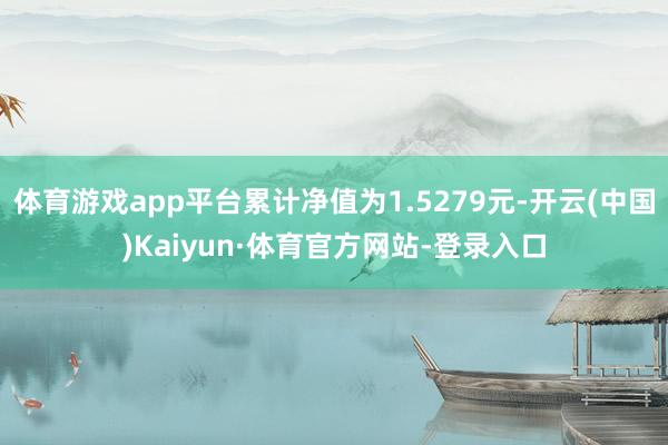 体育游戏app平台累计净值为1.5279元-开云(中国)Kaiyun·体育官方网站-登录入口