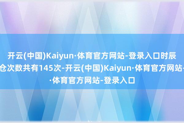 开云(中国)Kaiyun·体育官方网站-登录入口时辰重仓股调仓次数共有145次-开云(中国)Kaiyun·体育官方网站-登录入口