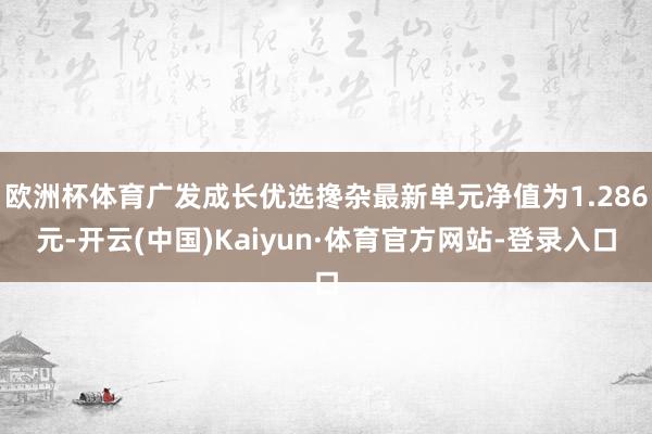 欧洲杯体育广发成长优选搀杂最新单元净值为1.286元-开云(中国)Kaiyun·体育官方网站-登录入口