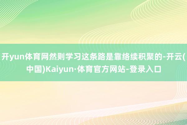 开yun体育网然则学习这条路是靠络续积聚的-开云(中国)Kaiyun·体育官方网站-登录入口