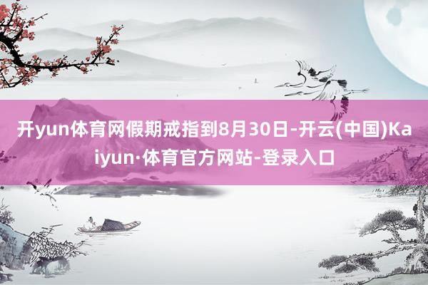 开yun体育网假期戒指到8月30日-开云(中国)Kaiyun·体育官方网站-登录入口