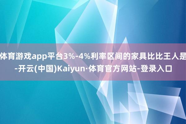 体育游戏app平台3%-4%利率区间的家具比比王人是-开云(中国)Kaiyun·体育官方网站-登录入口