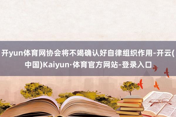 开yun体育网协会将不竭确认好自律组织作用-开云(中国)Kaiyun·体育官方网站-登录入口