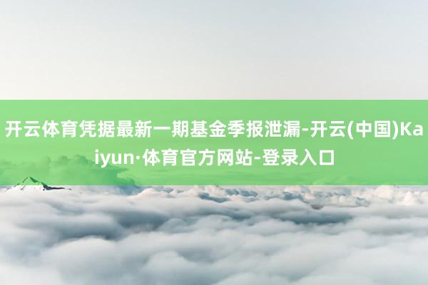 开云体育凭据最新一期基金季报泄漏-开云(中国)Kaiyun·体育官方网站-登录入口