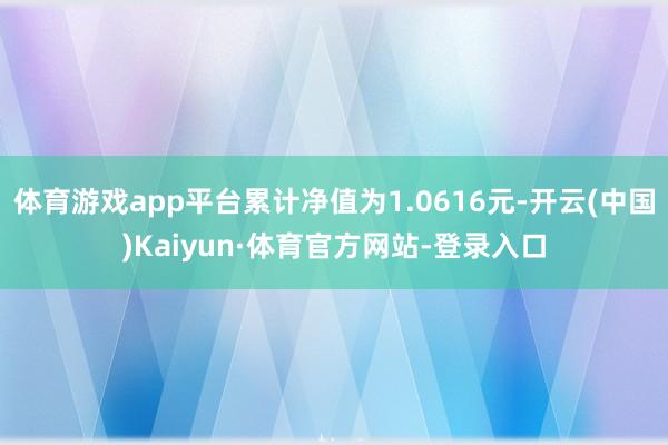 体育游戏app平台累计净值为1.0616元-开云(中国)Kaiyun·体育官方网站-登录入口