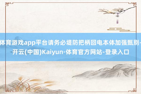 体育游戏app平台请务必堤防把柄回电本体加强甄别-开云(中国)Kaiyun·体育官方网站-登录入口