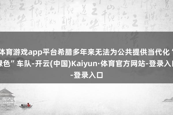 体育游戏app平台希腊多年来无法为公共提供当代化“绿色”车队-开云(中国)Kaiyun·体育官方网站-登录入口