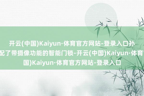 开云(中国)Kaiyun·体育官方网站-登录入口孙某未经其首肯就装配了带摄像功能的智能门锁-开云(中国)Kaiyun·体育官方网站-登录入口