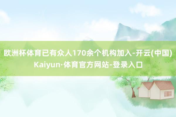 欧洲杯体育已有众人170余个机构加入-开云(中国)Kaiyun·体育官方网站-登录入口