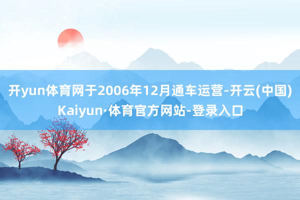 开yun体育网于2006年12月通车运营-开云(中国)Kaiyun·体育官方网站-登录入口