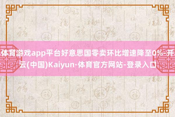 体育游戏app平台好意思国零卖环比增速降至0%-开云(中国)Kaiyun·体育官方网站-登录入口