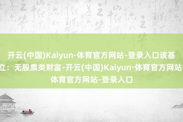 开云(中国)Kaiyun·体育官方网站-登录入口该基金财富成立：无股票类财富-开云(中国)Kaiyun·体育官方网站-登录入口