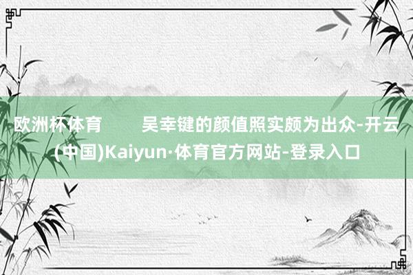 欧洲杯体育        吴幸键的颜值照实颇为出众-开云(中国)Kaiyun·体育官方网站-登录入口