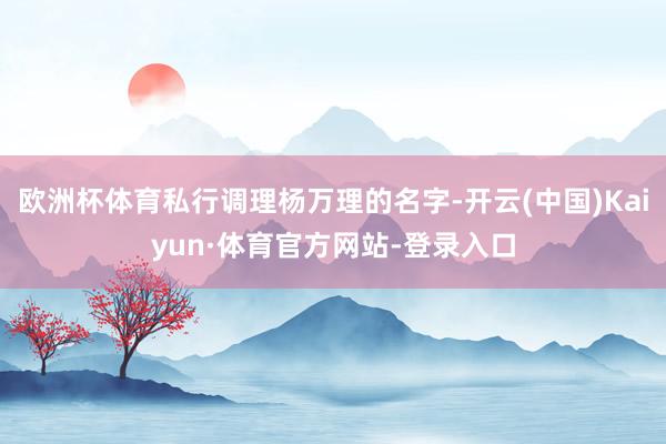 欧洲杯体育私行调理杨万理的名字-开云(中国)Kaiyun·体育官方网站-登录入口