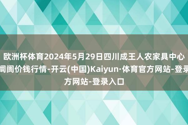 欧洲杯体育2024年5月29日四川成王人农家具中心批发阛阓价钱行情-开云(中国)Kaiyun·体育官方网站-登录入口