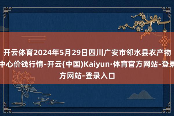 开云体育2024年5月29日四川广安市邻水县农产物来往中心价钱行情-开云(中国)Kaiyun·体育官方网站-登录入口