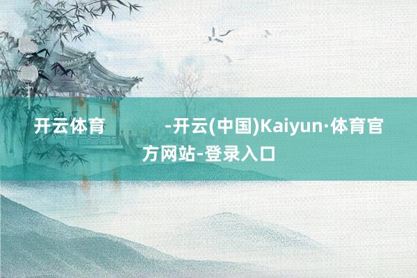 开云体育            -开云(中国)Kaiyun·体育官方网站-登录入口