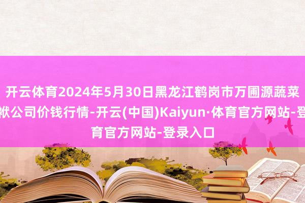 开云体育2024年5月30日黑龙江鹤岗市万圃源蔬菜有限包袱公司价钱行情-开云(中国)Kaiyun·体育官方网站-登录入口