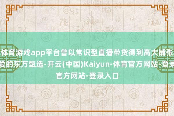 体育游戏app平台曾以常识型直播带货得到高大铺张者疼爱的东方甄选-开云(中国)Kaiyun·体育官方网站-登录入口