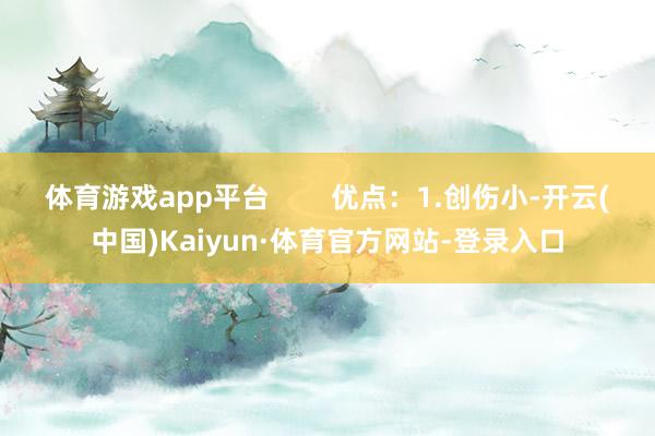 体育游戏app平台        优点：1.创伤小-开云(中国)Kaiyun·体育官方网站-登录入口