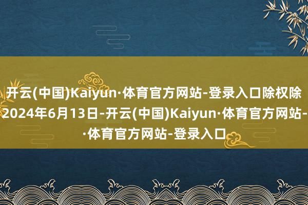 开云(中国)Kaiyun·体育官方网站-登录入口除权除息日为：2024年6月13日-开云(中国)Kaiyun·体育官方网站-登录入口