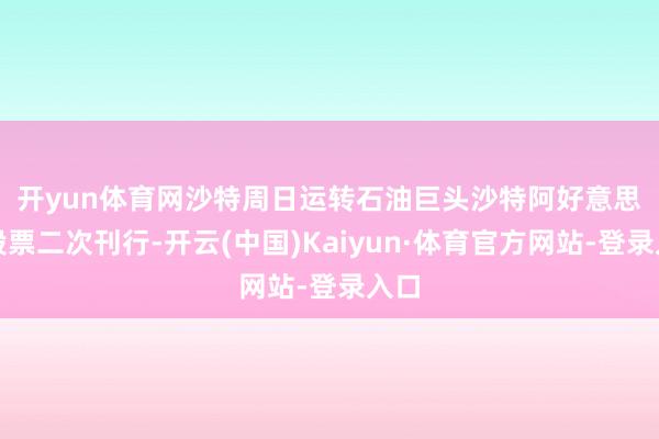 开yun体育网　　沙特周日运转石油巨头沙特阿好意思的股票二次刊行-开云(中国)Kaiyun·体育官方网站-登录入口