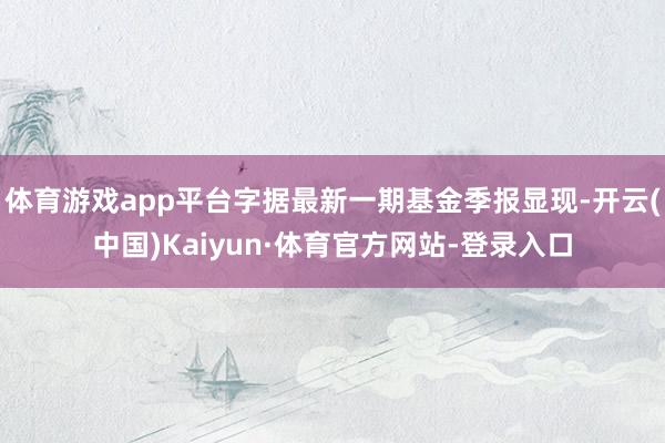 体育游戏app平台字据最新一期基金季报显现-开云(中国)Kaiyun·体育官方网站-登录入口