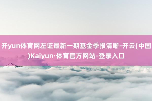 开yun体育网左证最新一期基金季报清晰-开云(中国)Kaiyun·体育官方网站-登录入口