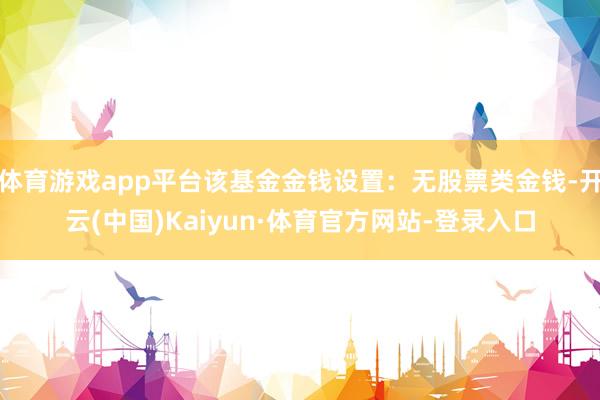 体育游戏app平台该基金金钱设置：无股票类金钱-开云(中国)Kaiyun·体育官方网站-登录入口