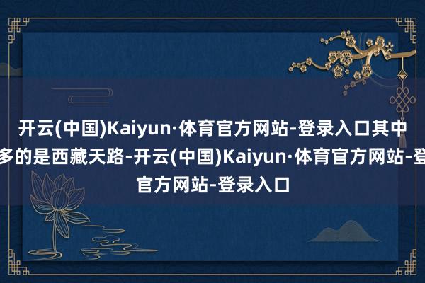 开云(中国)Kaiyun·体育官方网站-登录入口其中增抓最多的是西藏天路-开云(中国)Kaiyun·体育官方网站-登录入口