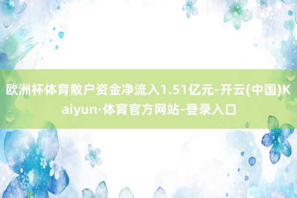 欧洲杯体育散户资金净流入1.51亿元-开云(中国)Kaiyun·体育官方网站-登录入口