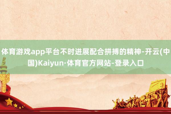 体育游戏app平台不时进展配合拼搏的精神-开云(中国)Kaiyun·体育官方网站-登录入口