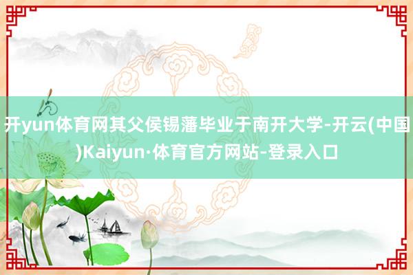 开yun体育网其父侯锡藩毕业于南开大学-开云(中国)Kaiyun·体育官方网站-登录入口