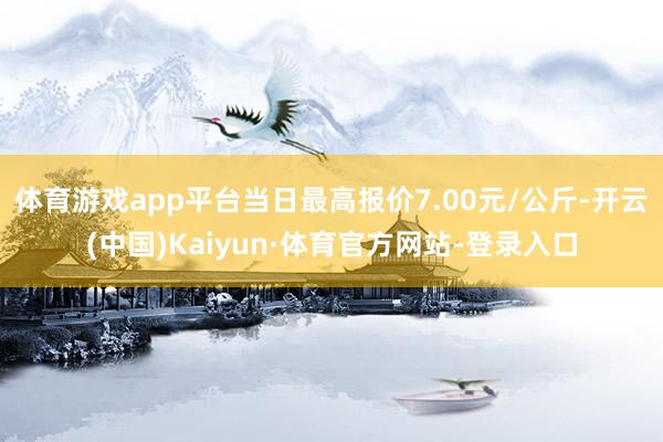 体育游戏app平台当日最高报价7.00元/公斤-开云(中国)Kaiyun·体育官方网站-登录入口