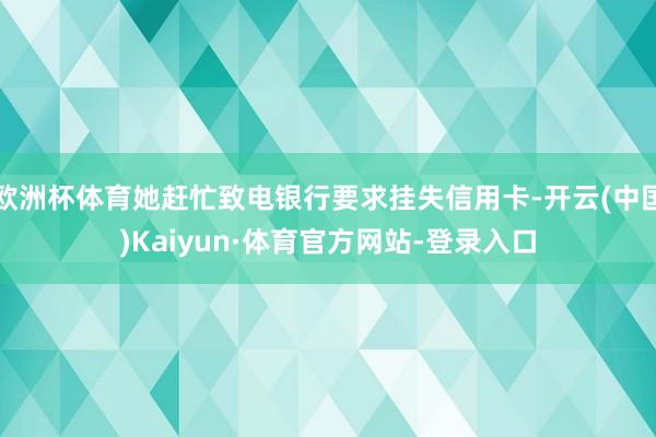 欧洲杯体育她赶忙致电银行要求挂失信用卡-开云(中国)Kaiyun·体育官方网站-登录入口