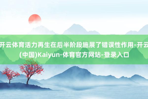 开云体育活力再生在后半阶段施展了错误性作用-开云(中国)Kaiyun·体育官方网站-登录入口