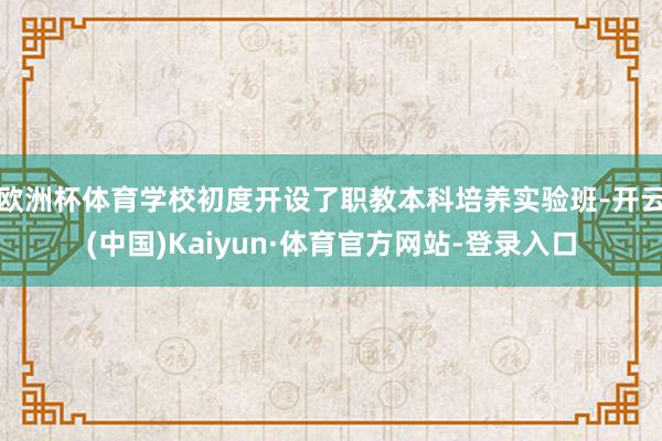 欧洲杯体育学校初度开设了职教本科培养实验班-开云(中国)Kaiyun·体育官方网站-登录入口