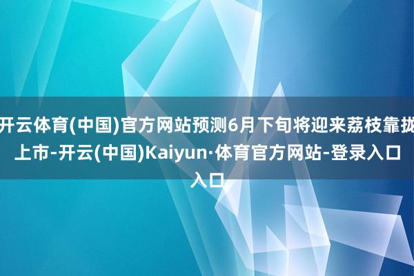 开云体育(中国)官方网站预测6月下旬将迎来荔枝靠拢上市-开云(中国)Kaiyun·体育官方网站-登录入口