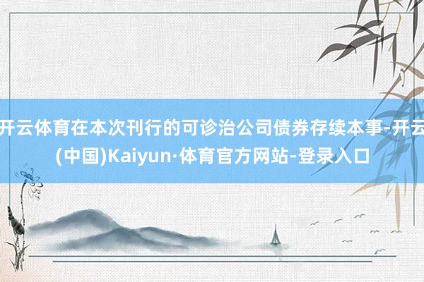 开云体育在本次刊行的可诊治公司债券存续本事-开云(中国)Kaiyun·体育官方网站-登录入口