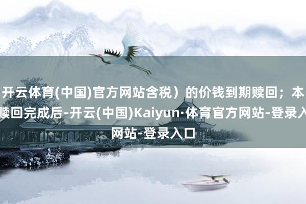 开云体育(中国)官方网站含税）的价钱到期赎回；本次赎回完成后-开云(中国)Kaiyun·体育官方网站-登录入口