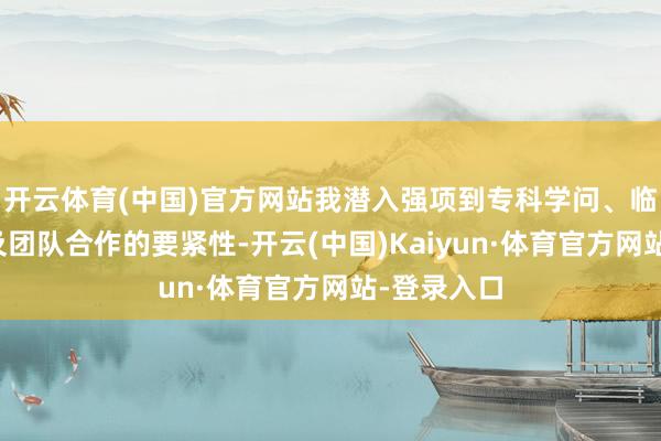 开云体育(中国)官方网站我潜入强项到专科学问、临床教会以及团队合作的要紧性-开云(中国)Kaiyun·体育官方网站-登录入口