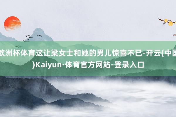 欧洲杯体育这让梁女士和她的男儿惊喜不已-开云(中国)Kaiyun·体育官方网站-登录入口