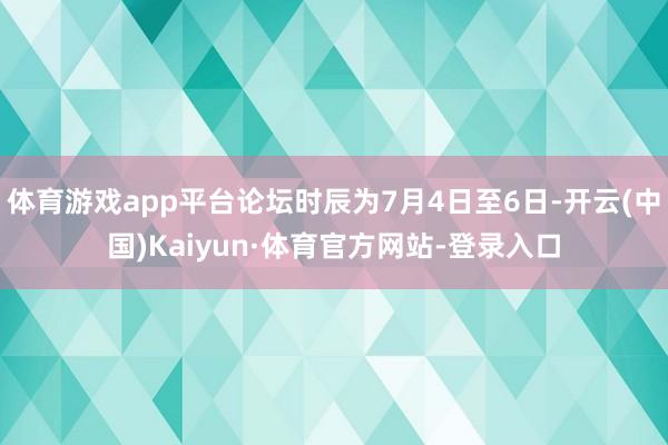 体育游戏app平台论坛时辰为7月4日至6日-开云(中国)Kaiyun·体育官方网站-登录入口