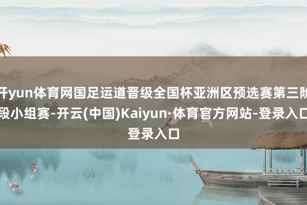 开yun体育网国足运道晋级全国杯亚洲区预选赛第三阶段小组赛-开云(中国)Kaiyun·体育官方网站-登录入口