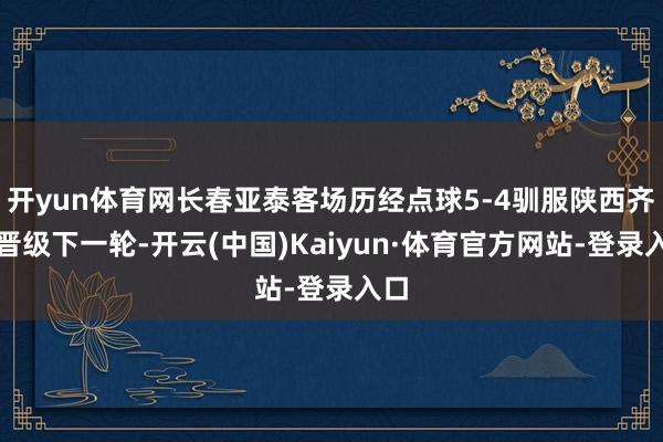 开yun体育网长春亚泰客场历经点球5-4驯服陕西齐集晋级下一轮-开云(中国)Kaiyun·体育官方网站-登录入口