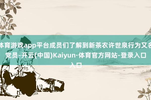 体育游戏app平台成员们了解到新茶农许世泉行为又名党员-开云(中国)Kaiyun·体育官方网站-登录入口